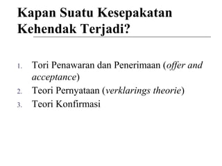 Kapan Suatu Kesepakatan
Kehendak Terjadi?
1. Tori Penawaran dan Penerimaan (offer and
acceptance)
2. Teori Pernyataan (verklarings theorie)
3. Teori Konfirmasi
 