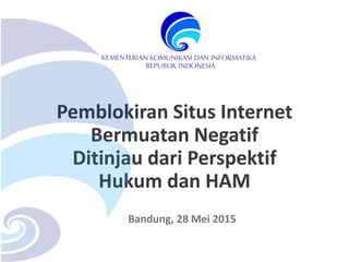 Pemblokiran Situs Internet
Bermuatan Negatif
Ditinjau dari Perspektif
Hukum dan HAM
Bandung, 28 Mei 2015
 