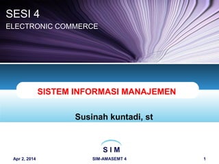 S I M
Apr 2, 2014 SIM-AMASEMT 4 1
SISTEM INFORMASI MANAJEMEN
Susinah kuntadi, st
SESI 4
ELECTRONIC COMMERCE
 