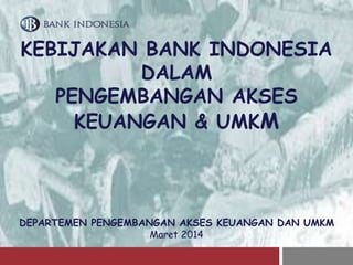 KEBIJAKAN BANK INDONESIA 
DALAM 
PENGEMBANGAN AKSES 
KEUANGAN & UMKM 
DEPARTEMEN PENGEMBANGAN AKSES KEUANGAN DAN UMKM 
Maret 2014 
 