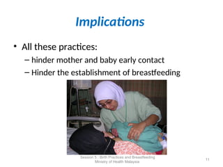 Implications
• All these practices:
– hinder mother and baby early contact
– Hinder the establishment of breastfeeding
11
Session 5 : Birth Practices and Breastfeeding
Ministry of Health Malaysia
 