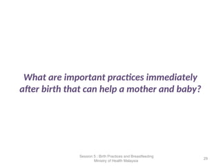 What are important practices immediately
after birth that can help a mother and baby?
29
Session 5 : Birth Practices and Breastfeeding
Ministry of Health Malaysia
 