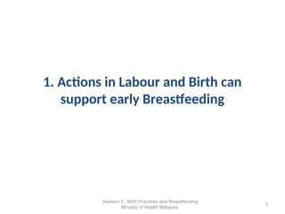 1. Actions in Labour and Birth can
support early Breastfeeding
3
Session 5 : Birth Practices and Breastfeeding
Ministry of Health Malaysia
 