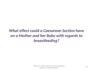 What effect could a Caesarean Section have
on a Mother and her Baby with regards to
breastfeeding?
59
Session 5 : Birth Practices and Breastfeeding
Ministry of Health Malaysia
 