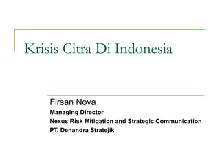 Krisis Citra Di Indonesia
Firsan Nova
Managing Director
Nexus Risk Mitigation and Strategic Communication
PT. Denandra Stratejik
 