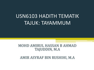 MOHD AMIRUL HASSAN B AHMAD
TAJUDDIN, M.A
AMIR ASYRAF BIN RUSHIHI, M.A
USN6103 HADITH TEMATIK
TAJUK: TAYAMMUM
 