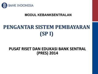 MODUL KEBANKSENTRALAN 
PENGANTAR SISTEM PEMBAYARAN 
(SP I) 
PUSAT RISET DAN EDUKASI BANK SENTRAL 
(PRES) 2014 
 