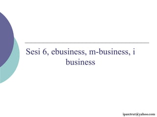 Sesi 6, ebusiness, m-business, i
business
ipan3rut@yahoo.com
 