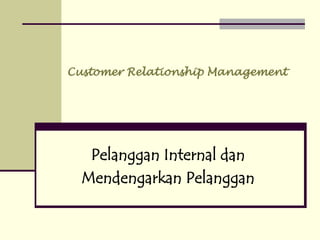 Customer Relationship Management
Pelanggan Internal dan
Mendengarkan Pelanggan
 