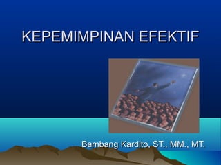 KEPEMIMPINAN EFEKTIFKEPEMIMPINAN EFEKTIF
Bambang Kardito, ST., MM., MT.Bambang Kardito, ST., MM., MT.
 