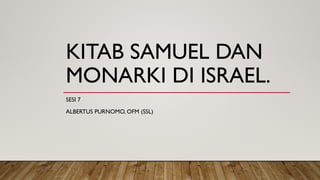 KITAB SAMUEL DAN
MONARKI DI ISRAEL.
SESI 7
ALBERTUS PURNOMO, OFM (SSL)
 