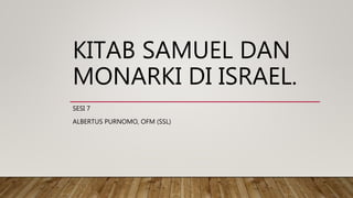 KITAB SAMUEL DAN
MONARKI DI ISRAEL.
SESI 7
ALBERTUS PURNOMO, OFM (SSL)
 