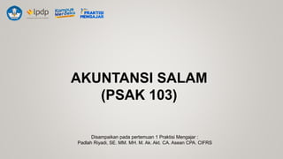 AKUNTANSI SALAM
(PSAK 103)
Disampaikan pada pertemuan 1 Praktisi Mengajar :
Padlah Riyadi, SE. MM. MH. M. Ak. Akt. CA. Asean CPA. CIFRS
 