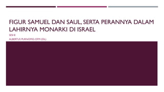 FIGUR SAMUEL DAN SAUL, SERTA PERANNYA DALAM
LAHIRNYA MONARKI DI ISRAEL
SESI 8
ALBERTUS PURNOMO, OFM (SSL)
 