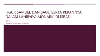 FIGUR SAMUEL DAN SAUL, SERTA PERANNYA
DALAM LAHIRNYA MONARKI DI ISRAEL
SESI 8
ALBERTUS PURNOMO, OFM (SSL)
 