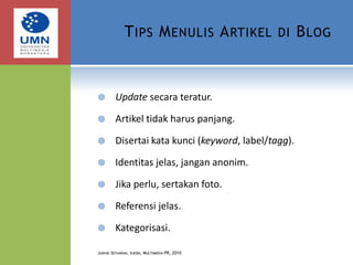 Tips Menulis Artikel di BlogUpdate secara teratur.Artikel tidak harus panjang.Disertai kata kunci (keyword, label/tagg).Identitas jelas, jangan anonim.Jika perlu, sertakan foto.Referensi jelas.Kategorisasi.Judhie Setiawan, Ilkom, Multimedia PR, 2010