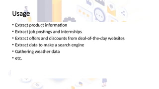 Usage
• Extract product information
• Extract job postings and internships
• Extract offers and discounts from deal-of-the-day websites
• Extract data to make a search engine
• Gathering weather data
• etc.
 