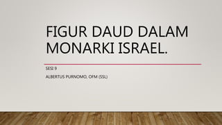 FIGUR DAUD DALAM
MONARKI ISRAEL.
SESI 9
ALBERTUS PURNOMO, OFM (SSL)
 