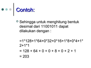 Contoh:
Contoh:
 Sehingga untuk menghitung bentuk
desimal dari 11001011 dapat
dilakukan dengan :
=1*128+1*64+0*32+0*16+1*8+0*4+1*
2+1*1
= 128 + 64 + 0 + 0 + 8 + 0 + 2 + 1
= 203
 