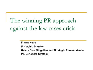 The winning PR approach
against the law cases crisis
Firsan Nova
Managing Director
Nexus Risk Mitigation and Strategic Communication
PT. Denandra Stratejik
 