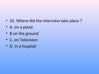 • 32. Where did the interview take place ?
• A. on a plane
• B on the ground
• C. on Television
• D. in a hospital
 