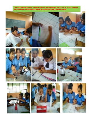LAS ESTUDIANTES DEL PRIMER AÑO DE SECUNDARIA DE LA I.E Nº 11521 “MARIA
DE LOURDES” DESARROLLLANDO SU PRACTICA DE LABORATORIO
 