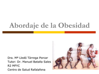 Abordaje de la Obesidad



Dra. Mª Lledó Tàrrega Porcar
Tutor: Dr. Manuel Batalla Sales
R2 MFYC
Centro de Salud Rafalafena
 