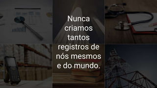 Nunca
criamos
tantos
registros de
nós mesmos
e do mundo.
 