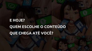 E HOJE?
QUEM ESCOLHE O CONTEÚDO
QUE CHEGA ATÉ VOCÊ?
 
