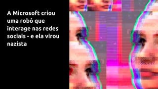 A Microsoft criou
uma robô que
interage nas redes
sociais - e ela virou
nazista
 