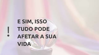 !
E SIM, ISSO
TUDO PODE
AFETAR A SUA
VIDA
 