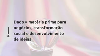!
Dado = matéria prima para
negócios, transformação
social e desenvolvimento
de ideias
 