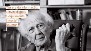 "Na era da informação,
a invisibilidade
é equivalente
à morte”
Bauman
 