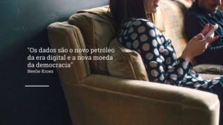 "Os dados são o novo petróleo
da era digital e a nova moeda
da democracia"
Neelie Kroes
 