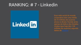 RANKING: # 7 - Linkedin
Essa rede social do mundo
corporativo tem uma média
de 25 milhões de usuários
ativos no Brasil, ficando atrás
apenas da Índia e dos Estados
Unidos (que hoje têm 128
milhões de usuários) segundo
dados do Statista.
 