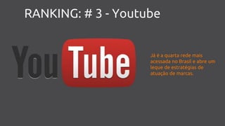 RANKING: # 3 - Youtube
Já é a quarta rede mais
acessada no Brasil e abre um
leque de estratégias de
atuação de marcas.
 