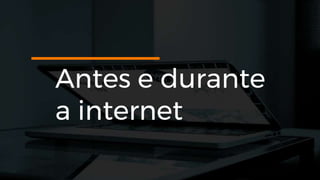 Antes e durante
a internet
 