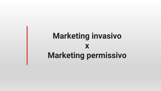 Marketing invasivo
x
Marketing permissivo
 