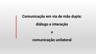 Comunicação em via de mão dupla:
diálogo e interação
x
comunicação unilateral
 