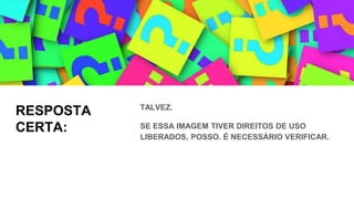 RESPOSTA
CERTA:
TALVEZ.
SE ESSA IMAGEM TIVER DIREITOS DE USO
LIBERADOS, POSSO. É NECESSÁRIO VERIFICAR.
 