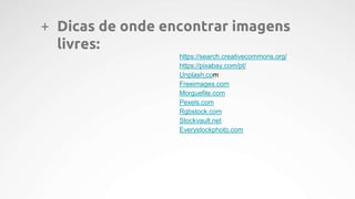 + Dicas de onde encontrar imagens
livres:
https://search.creativecommons.org/
https://pixabay.com/pt/
Unplash.com
Freeimages.com
Morguefile.com
Pexels.com
Rgbstock.com
Stockvault.net
Everystockphoto.com
 