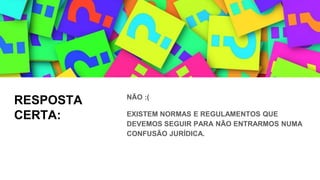 RESPOSTA
CERTA:
NÃO :(
EXISTEM NORMAS E REGULAMENTOS QUE
DEVEMOS SEGUIR PARA NÃO ENTRARMOS NUMA
CONFUSÃO JURÍDICA.
 