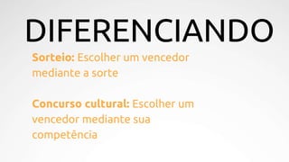 Sorteio: Escolher um vencedor
mediante a sorte
Concurso cultural: Escolher um
vencedor mediante sua
competência
DIFERENCIANDO
 