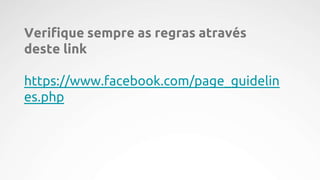 Verifique sempre as regras através
deste link
https://www.facebook.com/page_guidelin
es.php
 