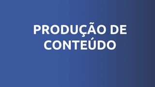 PRODUÇÃO DE
CONTEÚDO
 