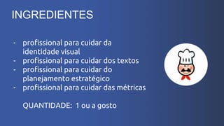 O MUNDO
MUDOU
INGREDIENTES
- profissional para cuidar da
identidade visual
- profissional para cuidar dos textos
- profissional para cuidar do
planejamento estratégico
- profissional para cuidar das métricas
QUANTIDADE: 1 ou a gosto
 