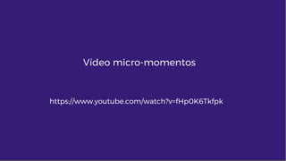 Vídeo micro-momentos
https://www.youtube.com/watch?v=fHp0K6Tkfpk
 