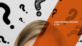 SUAS DÚVIDAS, DILEMAS
E TAL
 