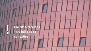! Em 2016 teremos
18,9 bilhões de
conexões
 