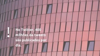 ! No Twitter, 400
milhões de tweets
são publicados por
dia.
 